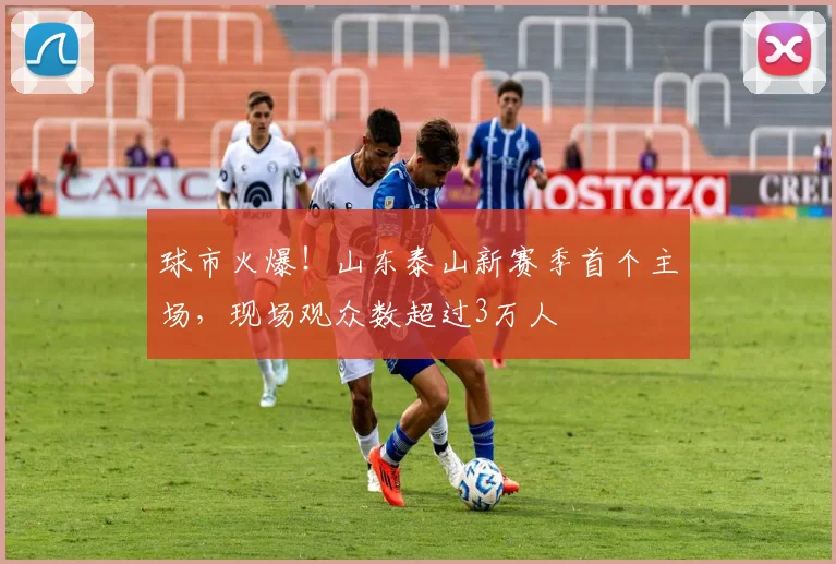 球市火爆！山东泰山新赛季首个主场，现场观众数超过3万人