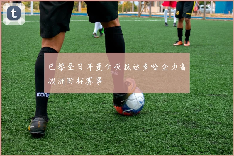 巴黎圣日耳曼今夜抵达多哈全力备战洲际杯赛事