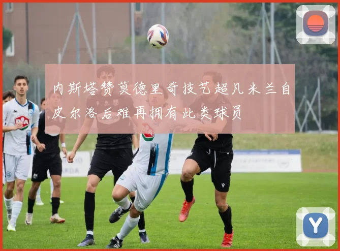 内斯塔赞莫德里奇技艺超凡米兰自皮尔洛后难再拥有此类球员