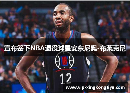 宣布签下NBA退役球星安东尼奥-布莱克尼