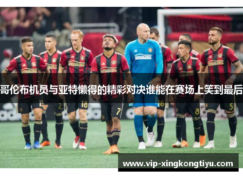 哥伦布机员与亚特懒得的精彩对决谁能在赛场上笑到最后