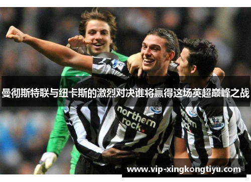 曼彻斯特联与纽卡斯的激烈对决谁将赢得这场英超巅峰之战